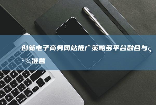 创新电子商务网站推广策略：多平台融合与精准营销