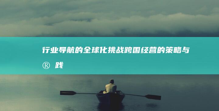 行业导航的全球化挑战：跨国经营的策略与实践 (行业导航的全称叫什么)