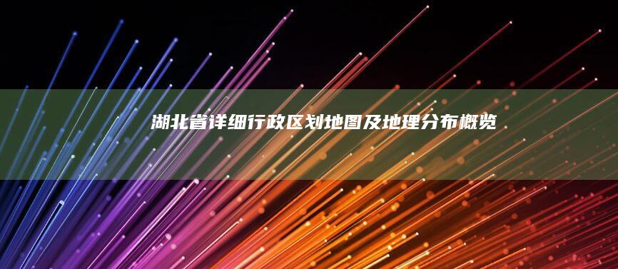 湖北省详细行政区划地图及地理分布概览